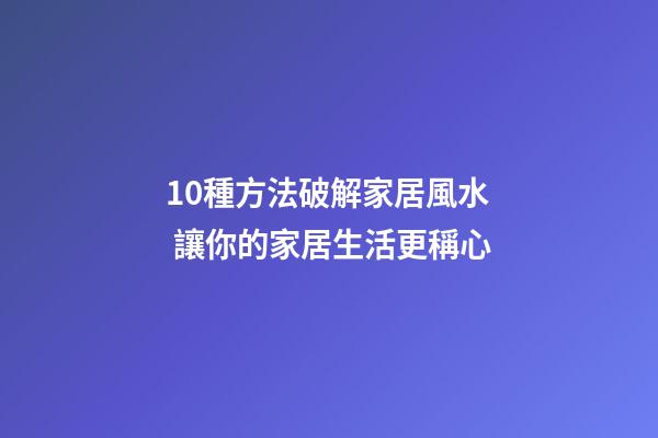 10種方法破解家居風水 讓你的家居生活更稱心